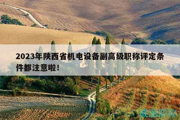 2023年陜西省機(jī)電設(shè)備副高級(jí)職稱評(píng)定條件都注意啦！