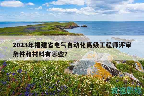 2023年福建省電氣自動(dòng)化高級(jí)工程師評(píng)審條件和材料有哪些？