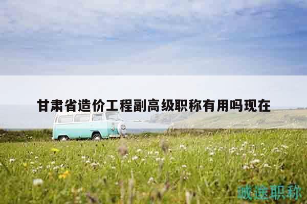 甘肅省造價(jià)工程副高級(jí)職稱有用嗎現(xiàn)在