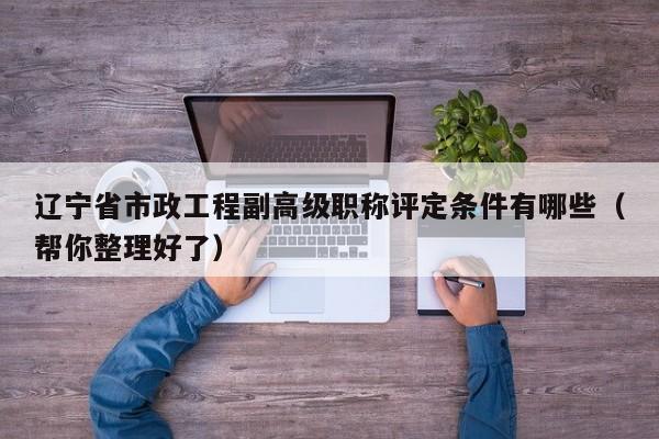 遼寧省市政工程副高級(jí)職稱評(píng)定條件有哪些（幫你整理好了）