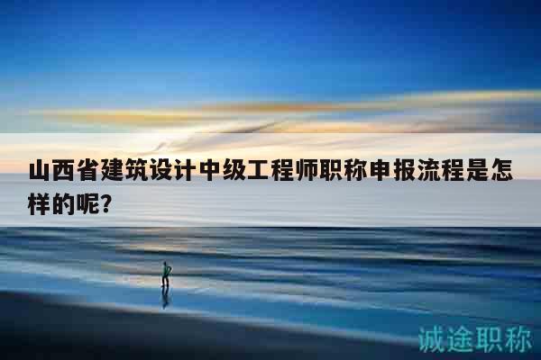 山西省建筑設(shè)計(jì)中級(jí)工程師職稱申報(bào)流程是怎樣的呢？