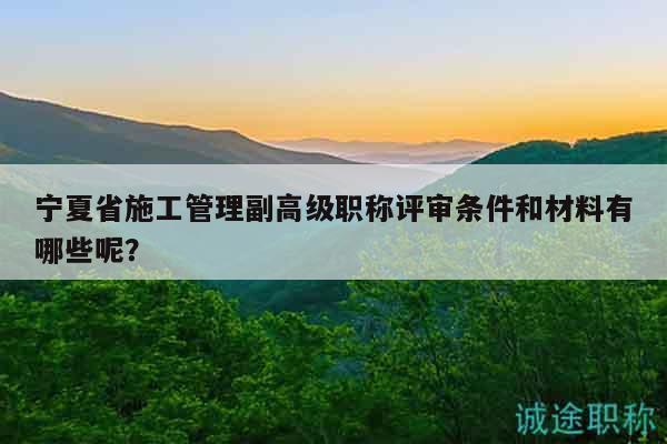 寧夏省施工管理副高級職稱評審條件和材料有哪些呢？