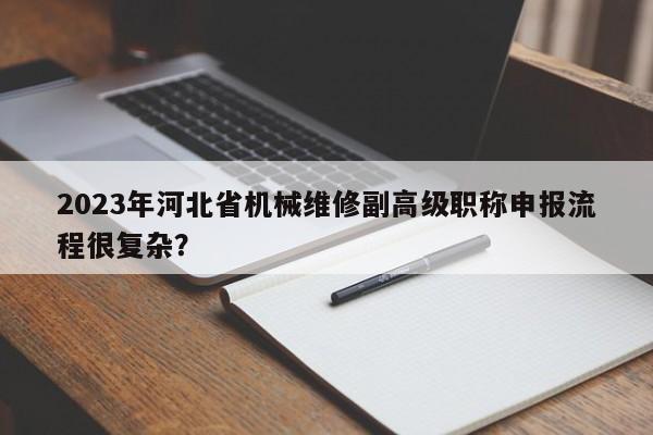 2023年河北省機(jī)械維修副高級(jí)職稱(chēng)申報(bào)流程很復(fù)雜？