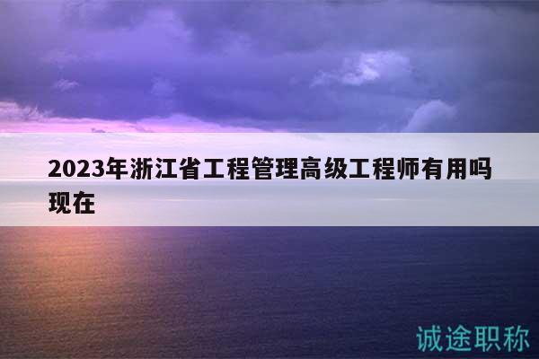 2023年浙江省工程管理高級(jí)工程師有用嗎現(xiàn)在
