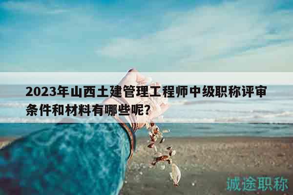2023年山西土建管理工程師中級(jí)職稱評(píng)審條件和材料有哪些呢？
