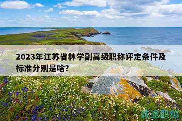 2023年江蘇省林學(xué)副高級職稱評定條件及標(biāo)準(zhǔn)分別是啥？