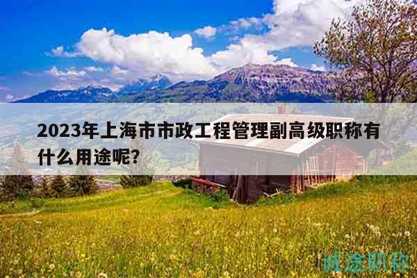 2023年上海市市政工程管理副高級(jí)職稱有什么用途呢？