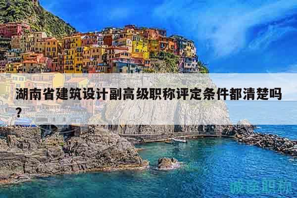 湖南省建筑設(shè)計(jì)副高級(jí)職稱評(píng)定條件都清楚嗎？