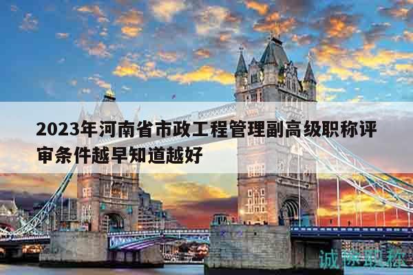 2023年河南省市政工程管理副高級(jí)職稱評(píng)審條件越早知道越好