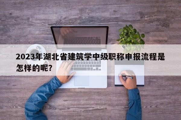 2023年湖北省建筑學中級職稱申報流程是怎樣的呢？
