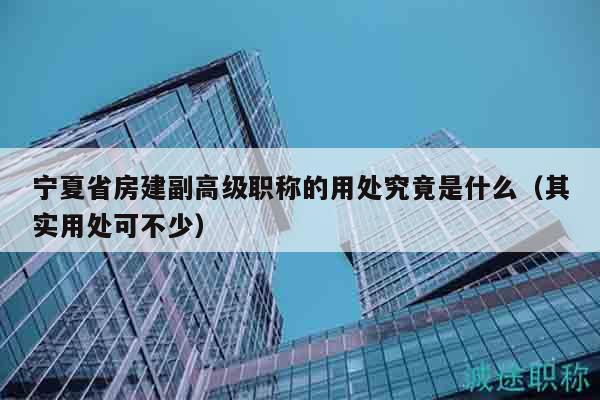 寧夏省房建副高級(jí)職稱的用處究竟是什么（其實(shí)用處可不少）