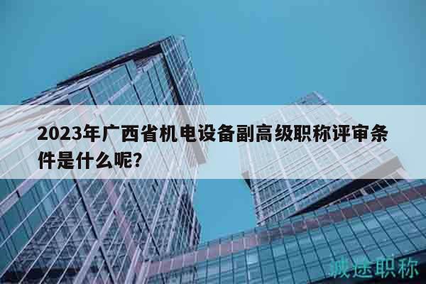 2023年廣西省機(jī)電設(shè)備副高級(jí)職稱評(píng)審條件是什么呢？