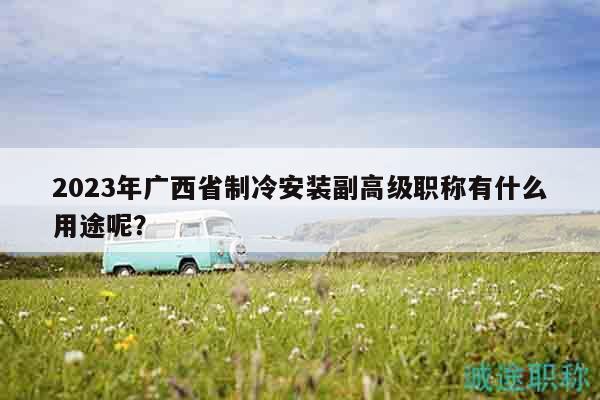 2023年廣西省制冷安裝副高級(jí)職稱有什么用途呢？