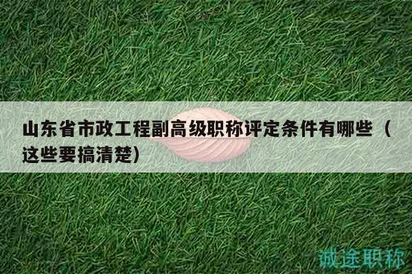 山東省市政工程副高級(jí)職稱(chēng)評(píng)定條件有哪些（這些要搞清楚）