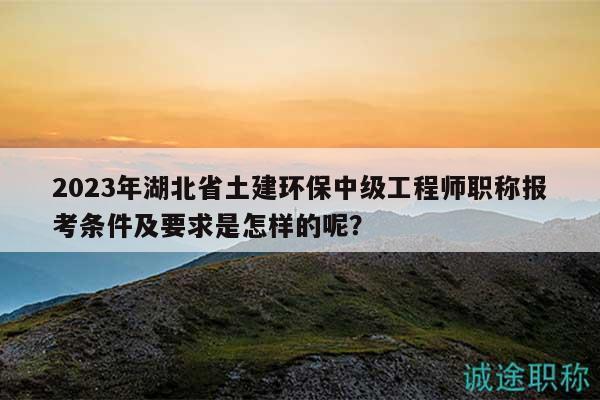 2023年湖北省土建環(huán)保中級(jí)工程師職稱報(bào)考條件及要求是怎樣的呢？