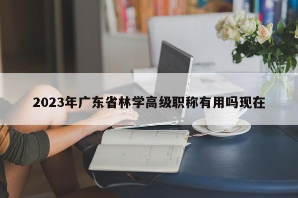 2023年廣東省林學(xué)高級(jí)職稱有用嗎現(xiàn)在