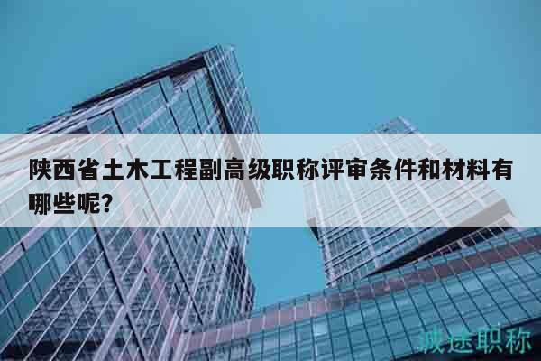 陜西省土木工程副高級(jí)職稱評(píng)審條件和材料有哪些呢？