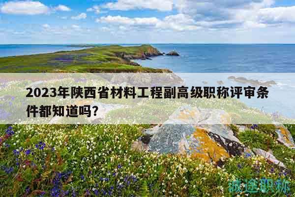 2023年陜西省材料工程副高級職稱評審條件都知道嗎？