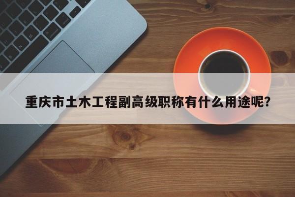 重慶市土木工程副高級職稱有什么用途呢？