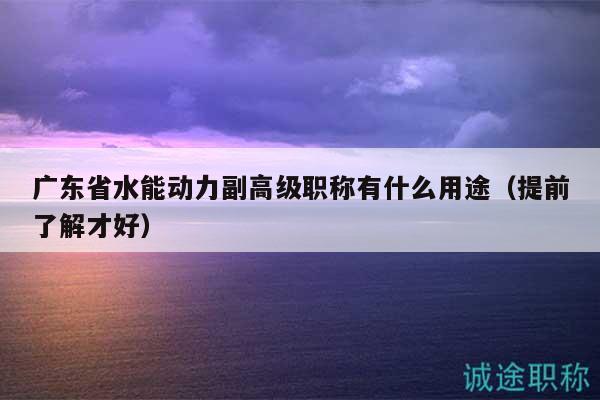 廣東省水能動(dòng)力副高級(jí)職稱有什么用途（提前了解才好）