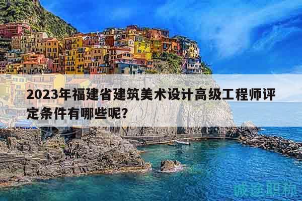 2023年福建省建筑美術(shù)設(shè)計(jì)高級(jí)工程師評(píng)定條件有哪些呢？