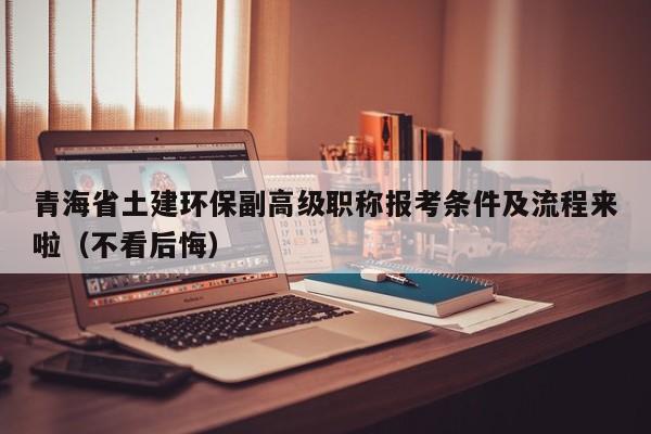 青海省土建環(huán)保副高級職稱報考條件及流程來啦（不看后悔）