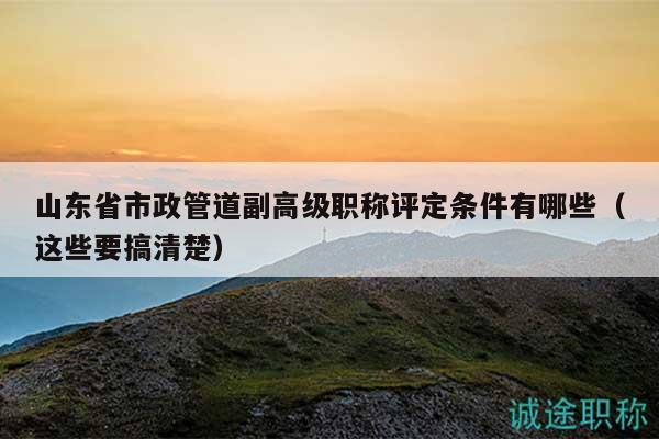 山東省市政管道副高級(jí)職稱評(píng)定條件有哪些（這些要搞清楚）