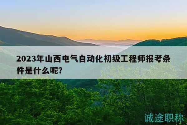 2023年山西電氣自動(dòng)化初級(jí)工程師報(bào)考條件是什么呢？