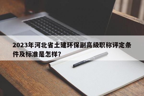 2023年河北省土建環(huán)保副高級職稱評定條件及標(biāo)準(zhǔn)是怎樣？