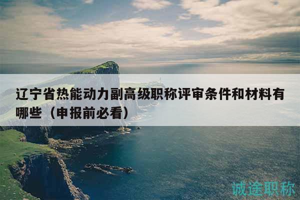 遼寧省熱能動力副高級職稱評審條件和材料有哪些（申報(bào)前必看）