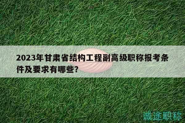 2023年甘肅省結(jié)構(gòu)工程副高級職稱報考條件及要求有哪些？