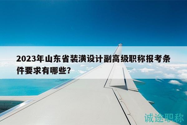 2023年山東省裝潢設(shè)計(jì)副高級(jí)職稱報(bào)考條件要求有哪些？
