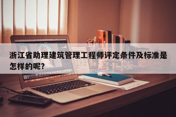 浙江省助理建筑管理工程師評(píng)定條件及標(biāo)準(zhǔn)是怎樣的呢？
