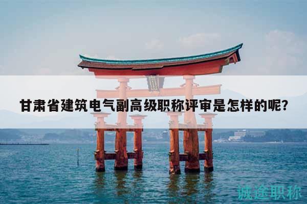 甘肅省建筑電氣副高級(jí)職稱評(píng)審是怎樣的呢？