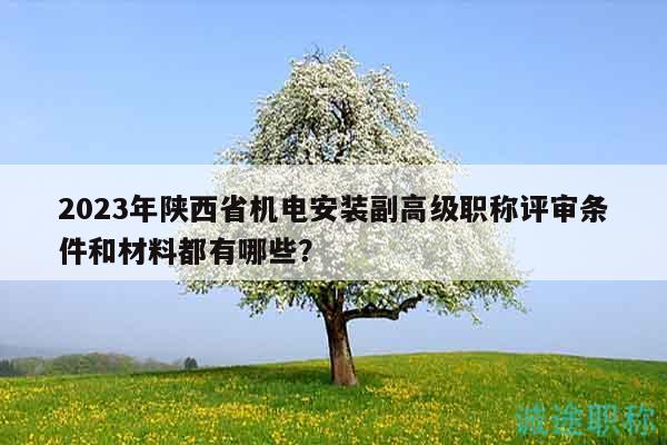 2023年陜西省機(jī)電安裝副高級(jí)職稱評(píng)審條件和材料都有哪些？