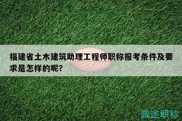 福建省土木建筑助理工程師職稱報(bào)考條件及要求是怎樣的呢？