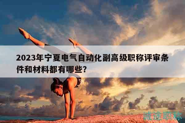 2023年寧夏電氣自動化副高級職稱評審條件和材料都有哪些？