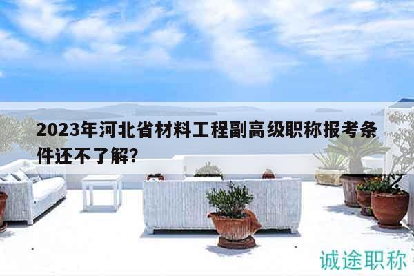 2023年河北省材料工程副高級職稱報考條件還不了解？