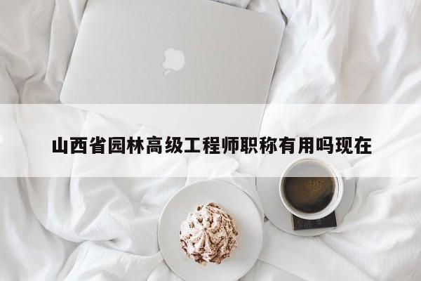 山西省園林高級(jí)工程師職稱有用嗎現(xiàn)在