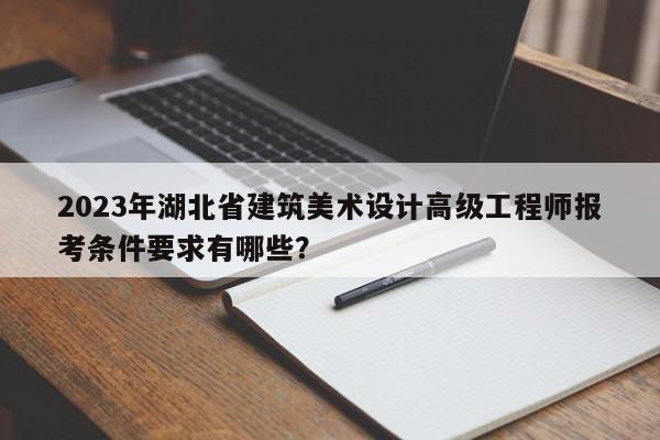 2023年湖北省建筑美術(shù)設(shè)計(jì)高級(jí)工程師報(bào)考條件要求有哪些？