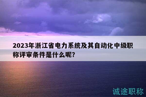 2023年浙江省電力系統(tǒng)及其自動(dòng)化中級(jí)職稱評(píng)審條件是什么呢？