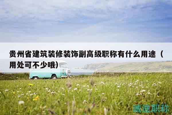 貴州省建筑裝修裝飾副高級(jí)職稱有什么用途（用處可不少哦）