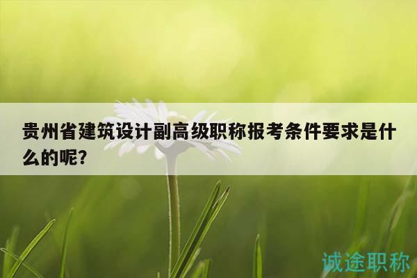 貴州省建筑設(shè)計副高級職稱報考條件要求是什么的呢？