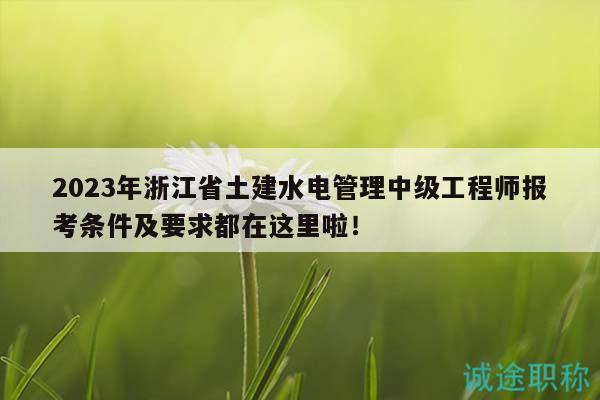 2023年浙江省土建水電管理中級(jí)工程師報(bào)考條件及要求都在這里啦！