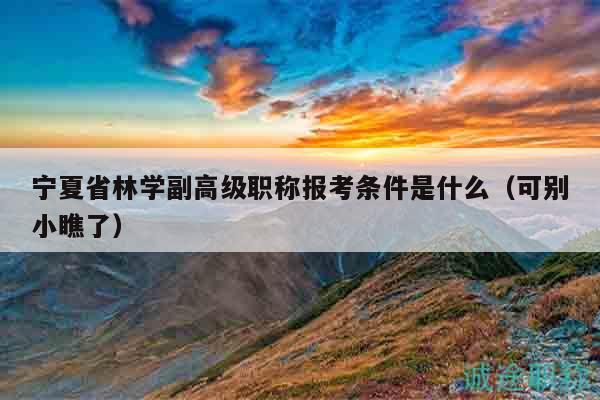 寧夏省林學(xué)副高級(jí)職稱(chēng)報(bào)考條件是什么（可別小瞧了）