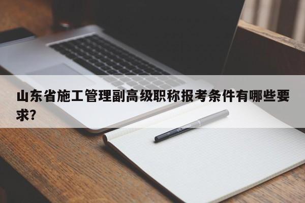 山東省施工管理副高級職稱報考條件有哪些要求？