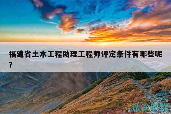 福建省土木工程助理工程師評定條件有哪些呢？