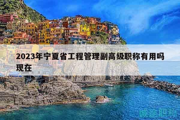 2023年寧夏省工程管理副高級職稱有用嗎現(xiàn)在