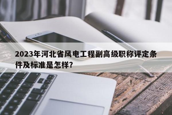2023年河北省風(fēng)電工程副高級(jí)職稱評(píng)定條件及標(biāo)準(zhǔn)是怎樣？