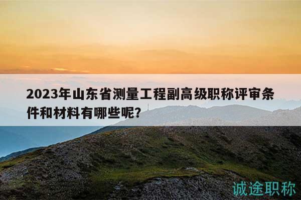 2023年山東省測(cè)量工程副高級(jí)職稱評(píng)審條件和材料有哪些呢？